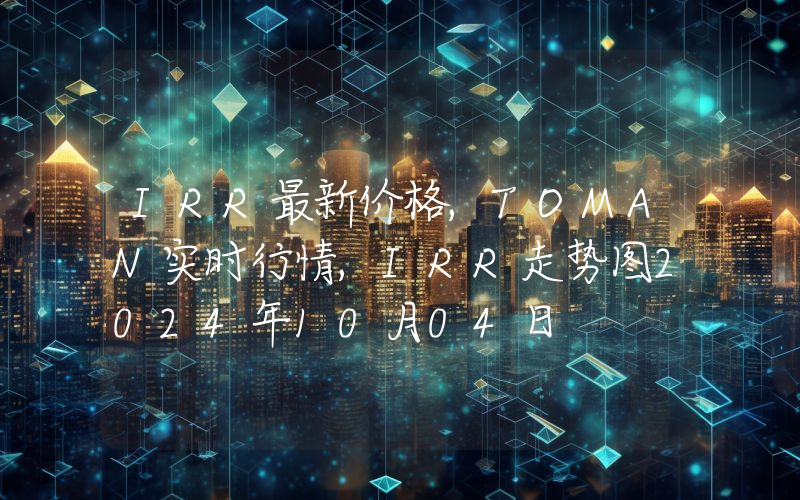 IRR最新价格,TOMAN实时行情,IRR走势图2024年10月04日