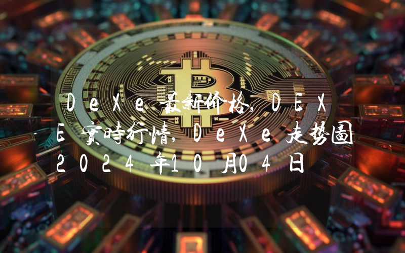 DeXe最新价格,DEXE实时行情,DeXe走势图2024年10月04日