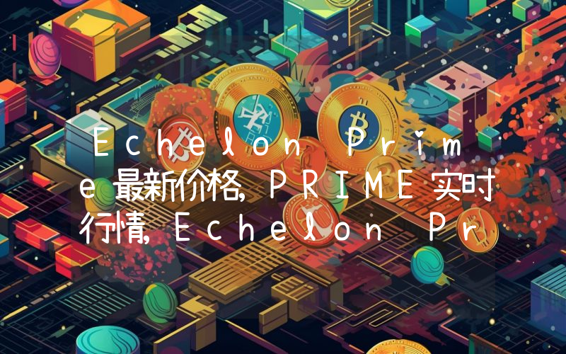 Echelon Prime最新价格,PRIME实时行情,Echelon Prime走势图2024年10月04日