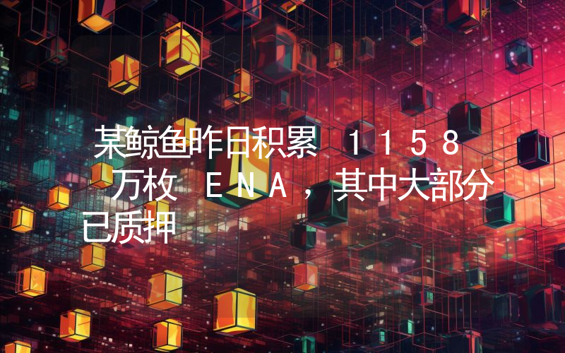 某鲸鱼昨日积累 1158 万枚 ENA,其中大部分已质押