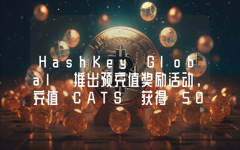 HashKey Global 推出预充值奖励活动,充值 CATS 获得 500% 奖励返还