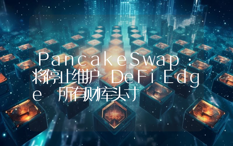 PancakeSwap:将停止维护 DeFiEdge 所有财库头寸