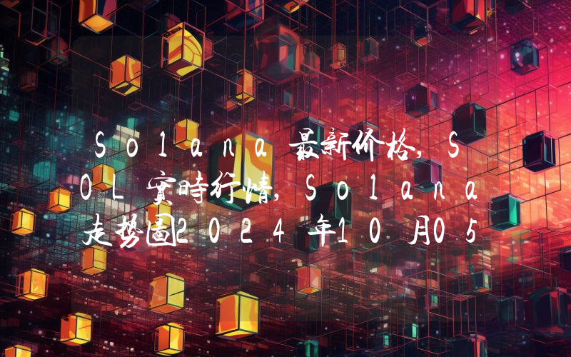 Solana最新价格,SOL实时行情,Solana走势图2024年10月05日