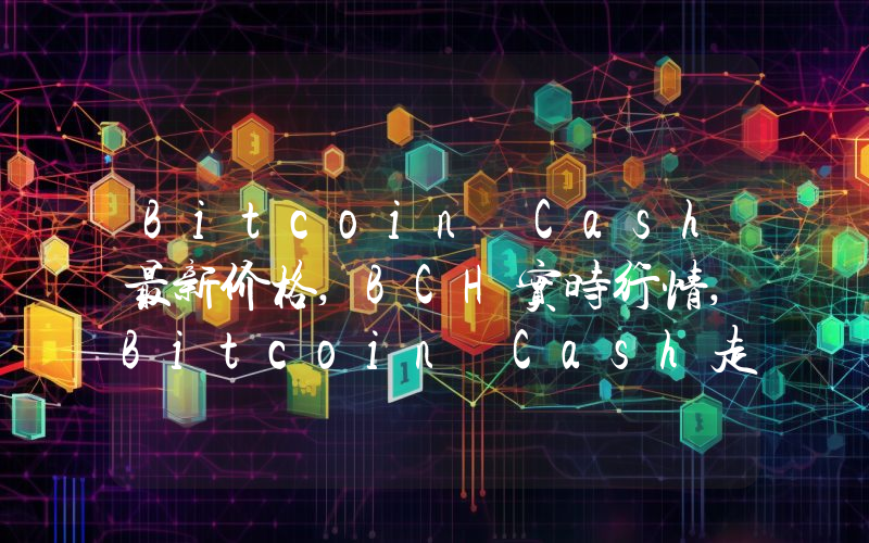 Bitcoin Cash最新价格,BCH实时行情,Bitcoin Cash走势图2024年10月05日