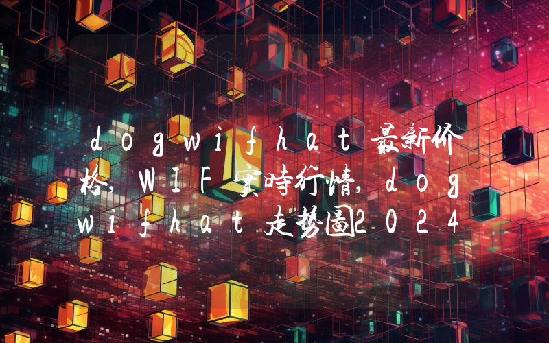 dogwifhat最新价格,WIF实时行情,dogwifhat走势图2024年10月05日