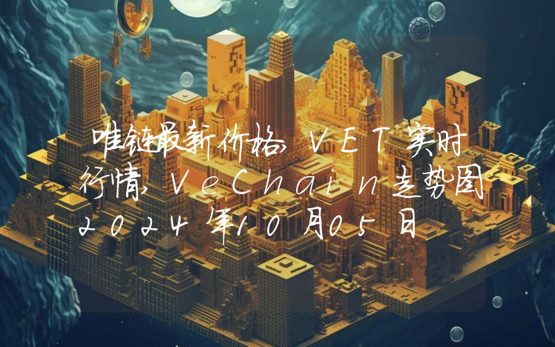 唯链最新价格,VET实时行情,VeChain走势图2024年10月05日