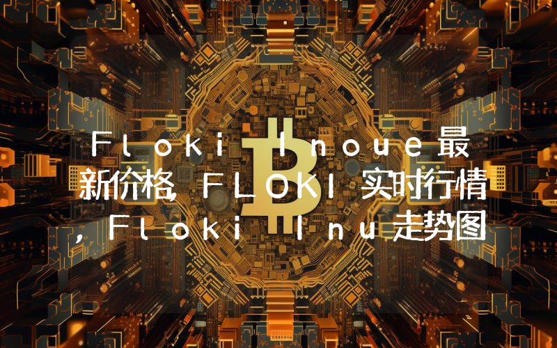 Floki Inoue最新价格,FLOKI实时行情,Floki Inu走势图2024年10月05日