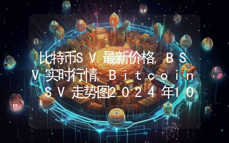 比特币SV最新价格,BSV实时行情,Bitcoin SV走势图2024年10月05日