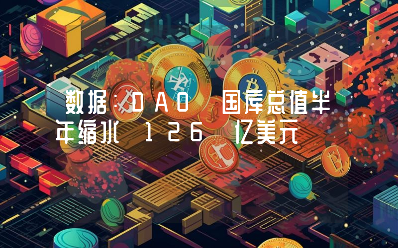 数据:DAO 国库总值半年缩水 126 亿美元