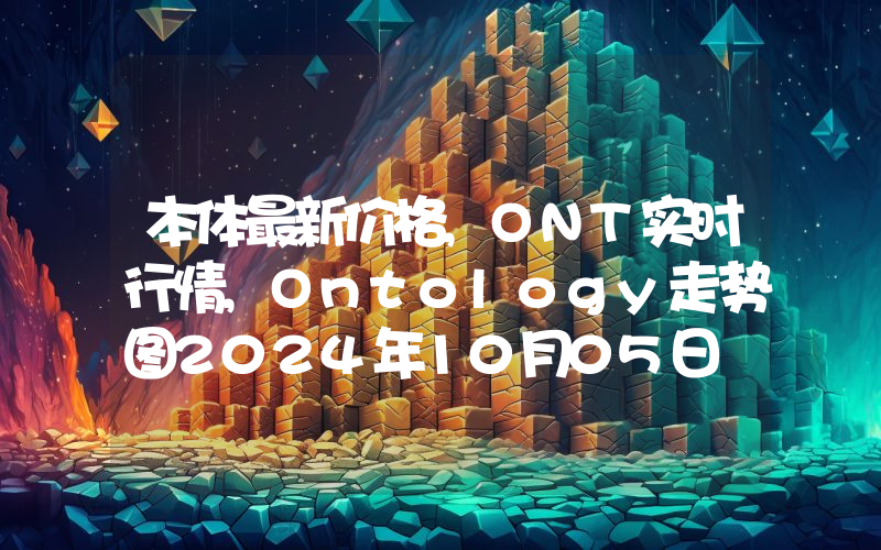 本体最新价格,ONT实时行情,Ontology走势图2024年10月05日