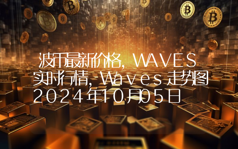 波币最新价格,WAVES实时行情,Waves走势图2024年10月05日