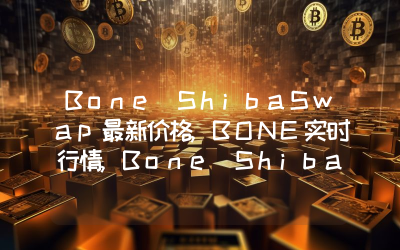 Bone ShibaSwap最新价格,BONE实时行情,Bone ShibaSwap走势图2024年10月05日