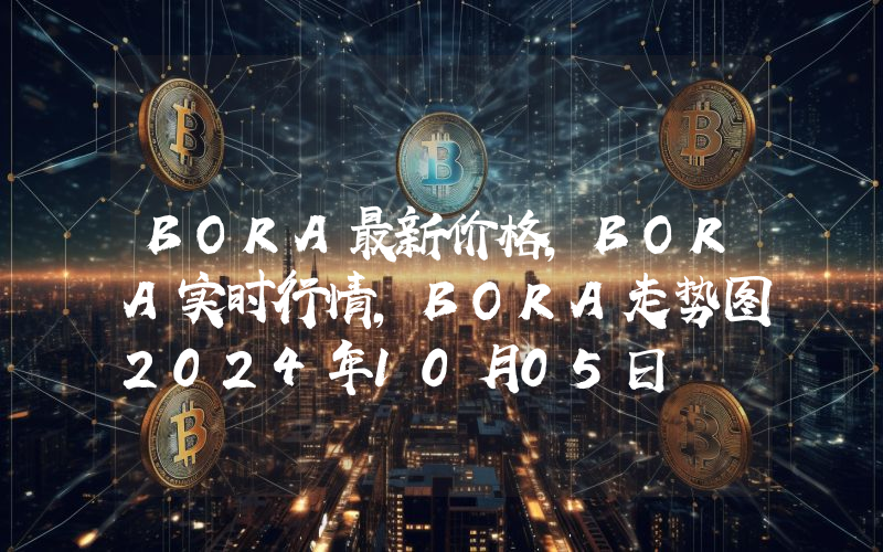 BORA最新价格,BORA实时行情,BORA走势图2024年10月05日