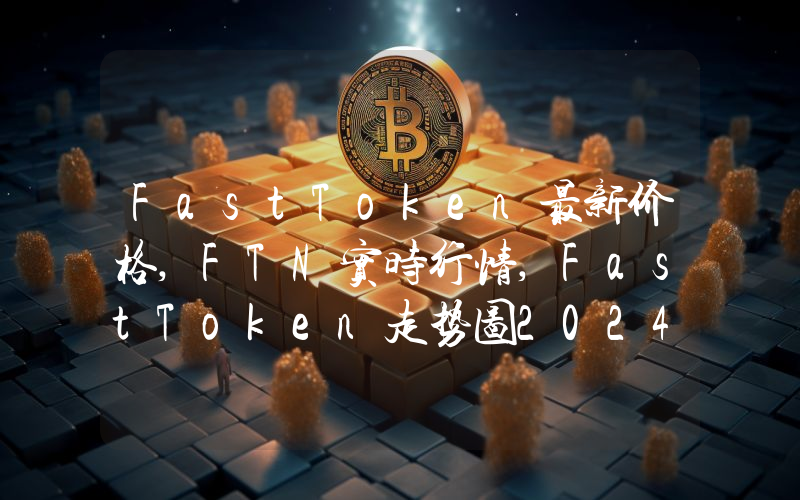 FastToken最新价格,FTN实时行情,FastToken走势图2024年10月05日