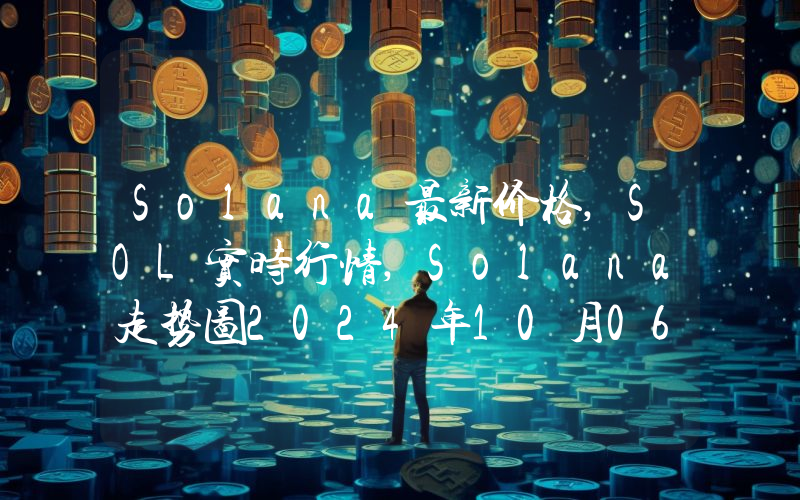 Solana最新价格,SOL实时行情,Solana走势图2024年10月06日