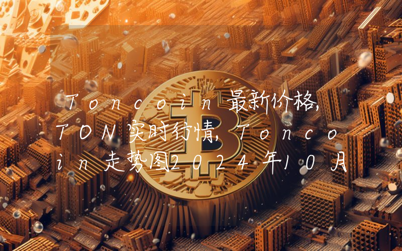 Toncoin最新价格,TON实时行情,Toncoin走势图2024年10月06日