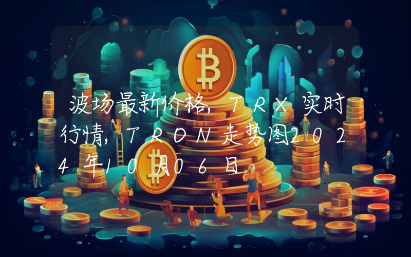 波场最新价格,TRX实时行情,TRON走势图2024年10月06日
