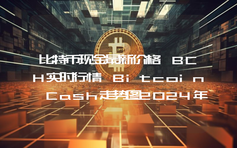 比特币现金最新价格,BCH实时行情,Bitcoin Cash走势图2024年10月06日