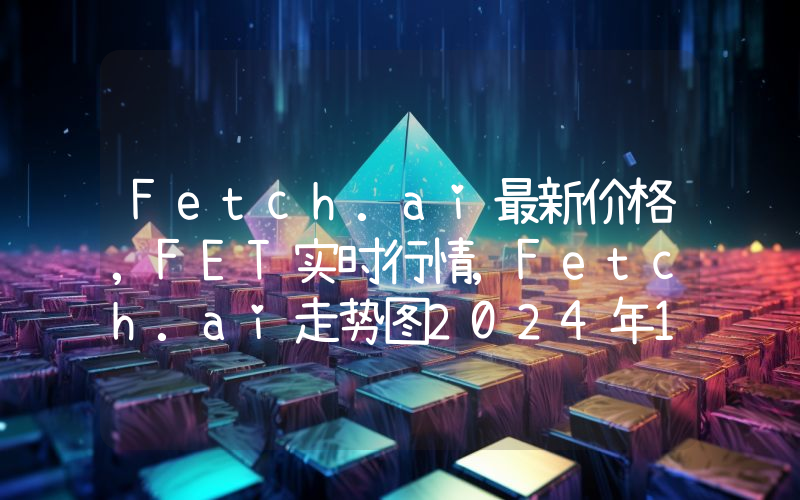 Fetch.ai最新价格,FET实时行情,Fetch.ai走势图2024年10月06日