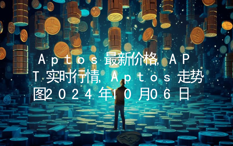 Aptos最新价格,APT实时行情,Aptos走势图2024年10月06日