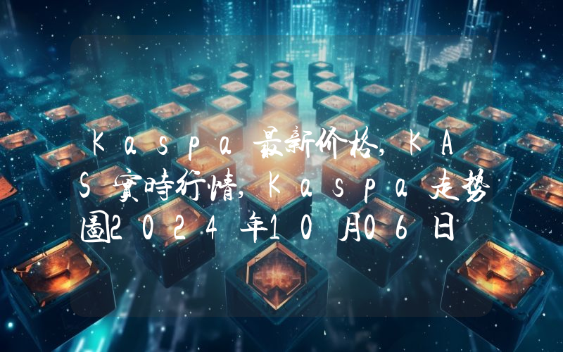 Kaspa最新价格,KAS实时行情,Kaspa走势图2024年10月06日
