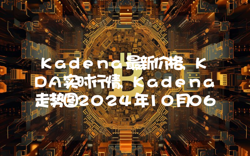 Kadena最新价格,KDA实时行情,Kadena走势图2024年10月06日