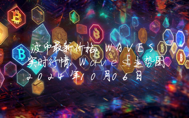 波币最新价格,WAVES实时行情,Waves走势图2024年10月06日