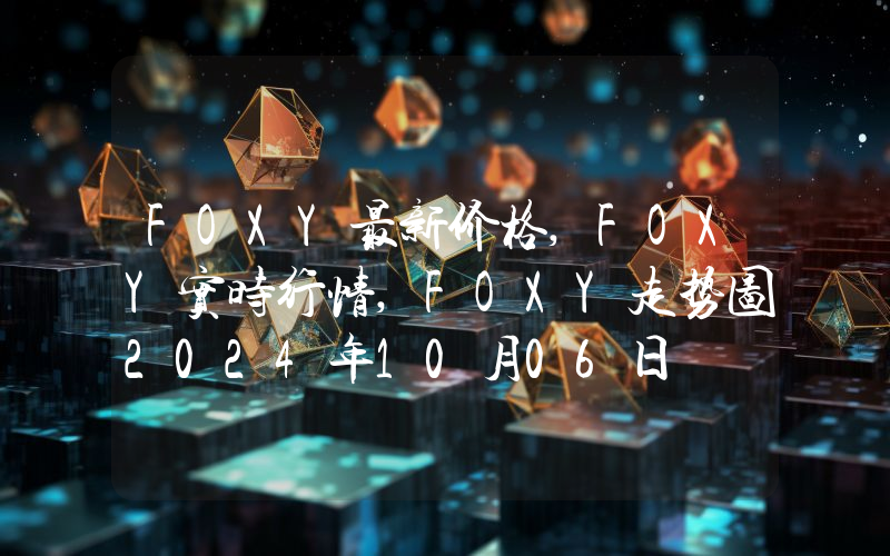 FOXY最新价格,FOXY实时行情,FOXY走势图2024年10月06日