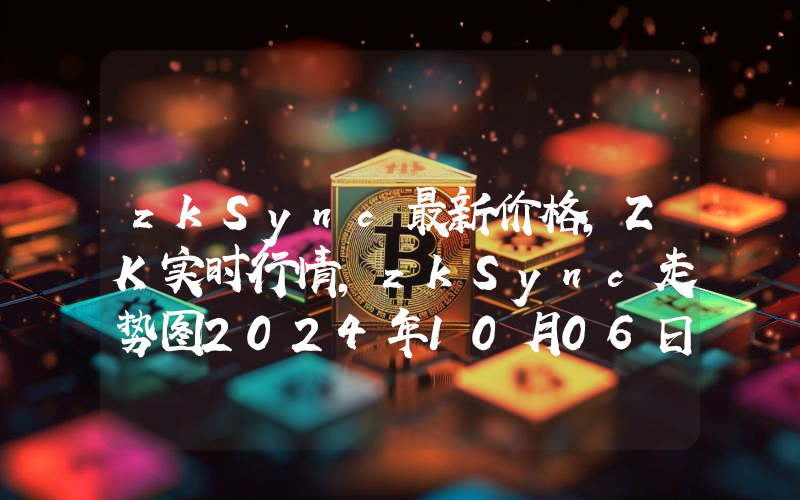zkSync最新价格,ZK实时行情,zkSync走势图2024年10月06日