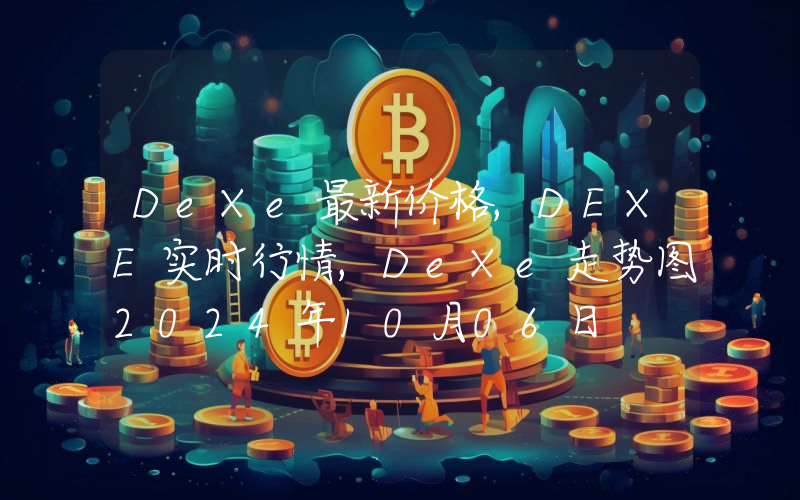 DeXe最新价格,DEXE实时行情,DeXe走势图2024年10月06日