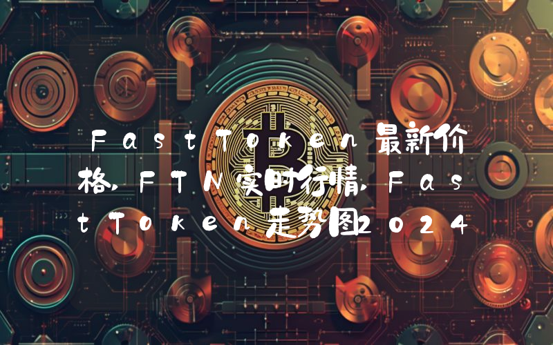 FastToken最新价格,FTN实时行情,FastToken走势图2024年10月06日