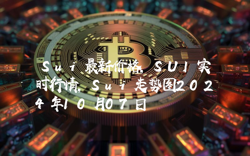 Sui最新价格,SUI实时行情,Sui走势图2024年10月07日