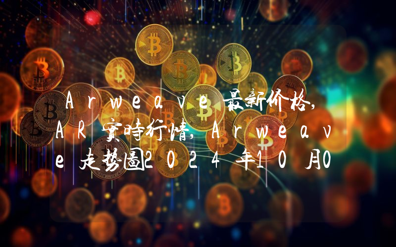 Arweave最新价格,AR实时行情,Arweave走势图2024年10月07日