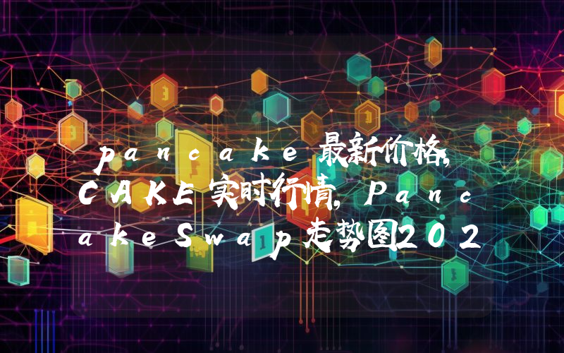 pancake最新价格,CAKE实时行情,PancakeSwap走势图2024年10月07日