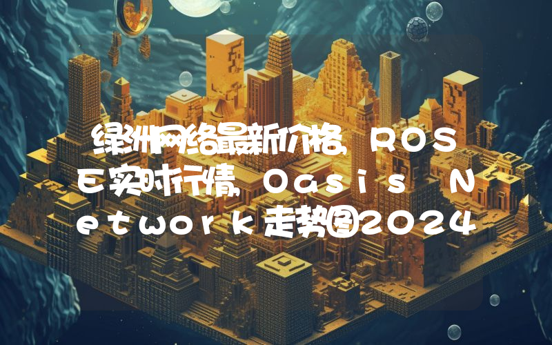 绿洲网络最新价格,ROSE实时行情,Oasis Network走势图2024年10月07日