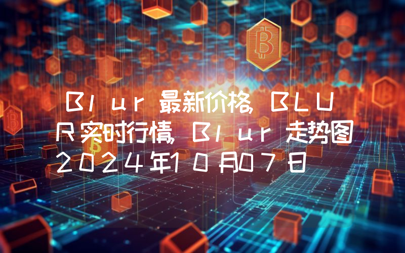 Blur最新价格,BLUR实时行情,Blur走势图2024年10月07日