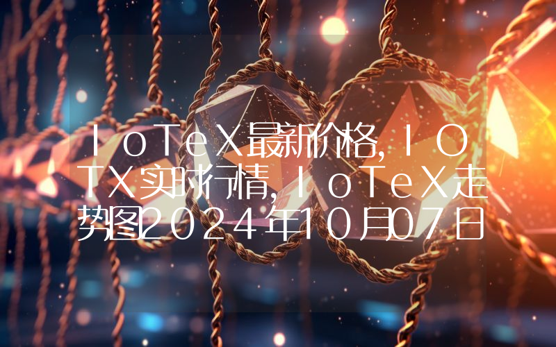 IoTeX最新价格,IOTX实时行情,IoTeX走势图2024年10月07日