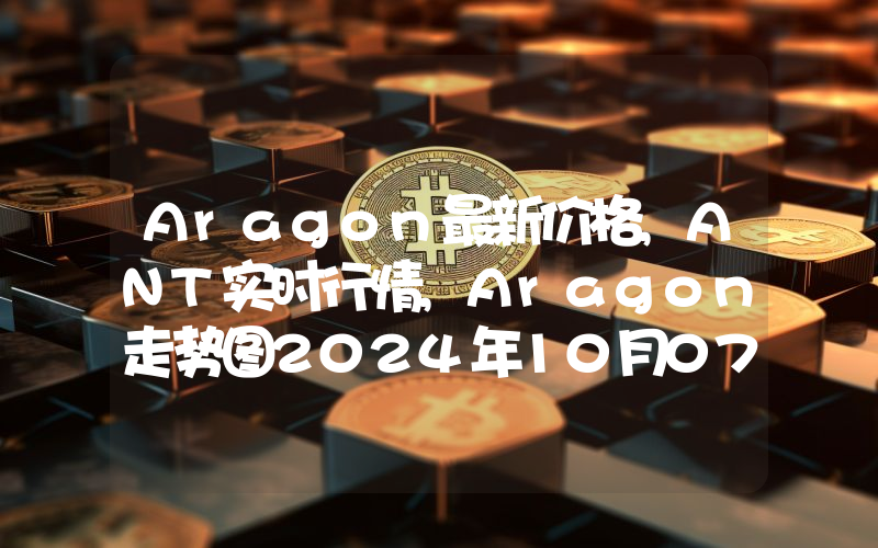 Aragon最新价格,ANT实时行情,Aragon走势图2024年10月07日
