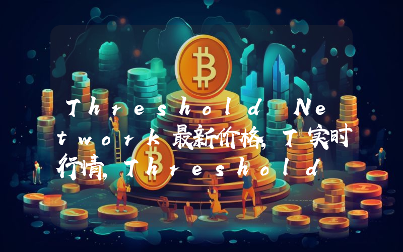 Threshold Network最新价格,T实时行情,Threshold Network走势图2024年10月07日