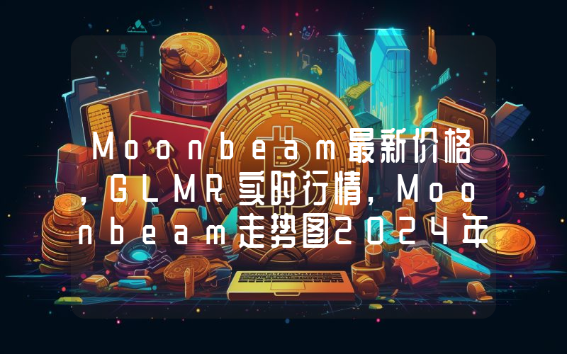 Moonbeam最新价格,GLMR实时行情,Moonbeam走势图2024年10月07日