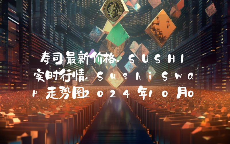 寿司最新价格,SUSHI实时行情,SushiSwap走势图2024年10月07日