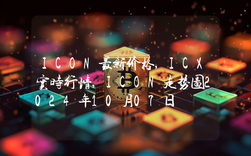 ICON最新价格,ICX实时行情,ICON走势图2024年10月07日