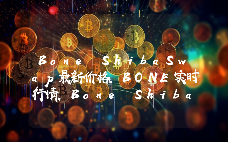 Bone ShibaSwap最新价格,BONE实时行情,Bone ShibaSwap走势图2024年10月07日
