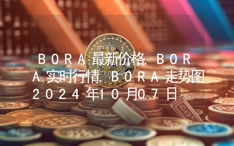 BORA最新价格,BORA实时行情,BORA走势图2024年10月07日