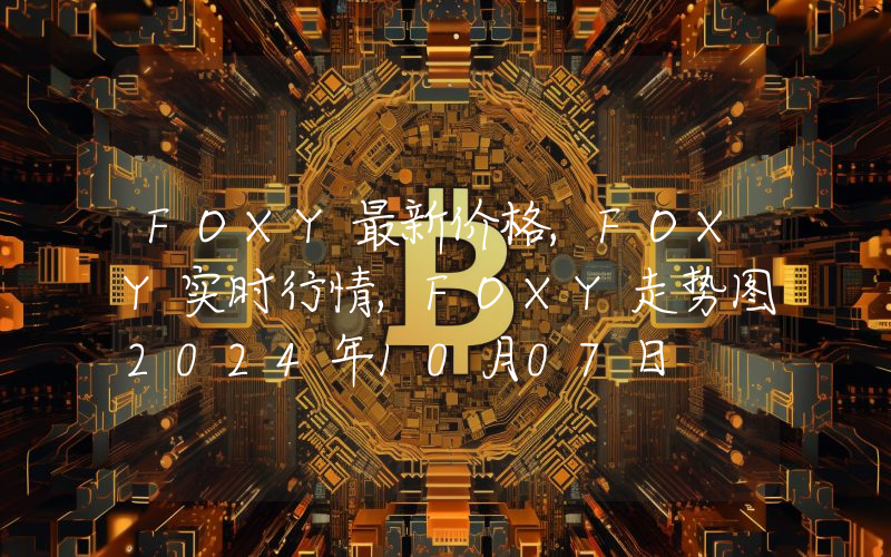 FOXY最新价格,FOXY实时行情,FOXY走势图2024年10月07日