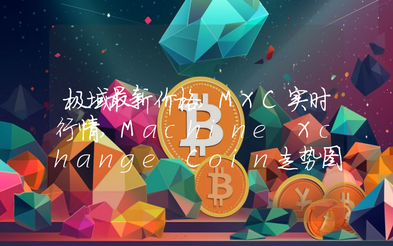 极域最新价格,MXC实时行情,Machine Xchange Coin走势图2024年10月07日