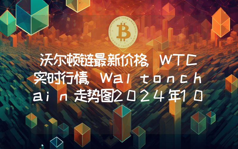 沃尔顿链最新价格,WTC实时行情,Waltonchain走势图2024年10月07日