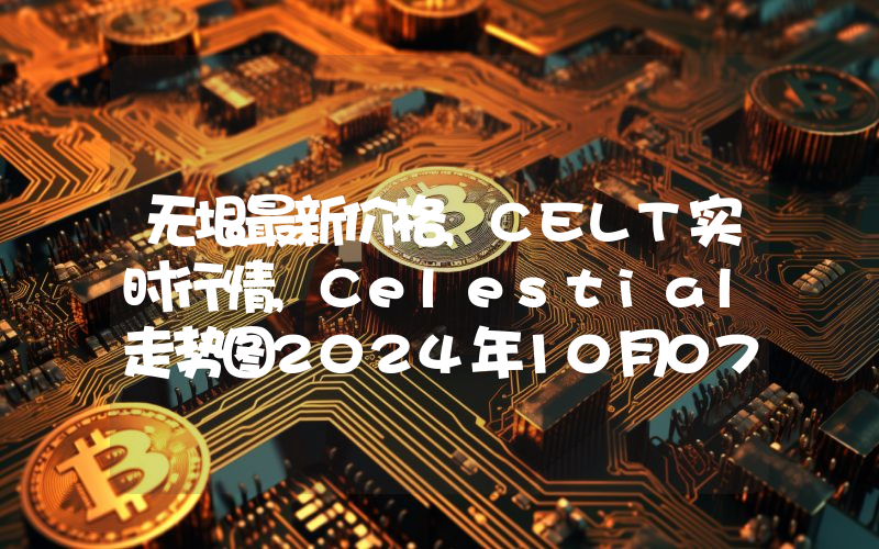 无垠最新价格,CELT实时行情,Celestial走势图2024年10月07日