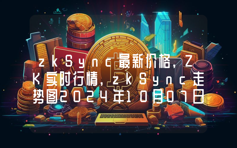 zkSync最新价格,ZK实时行情,zkSync走势图2024年10月07日