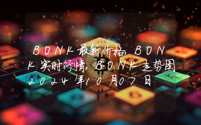BONK最新价格,BONK实时行情,BONK走势图2024年10月07日